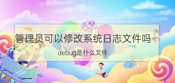 管理员可以修改系统日志文件吗 debug是什么文件？